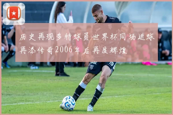 历史再现多特球员世界杯同场进球再添传奇2006年后再度辉煌